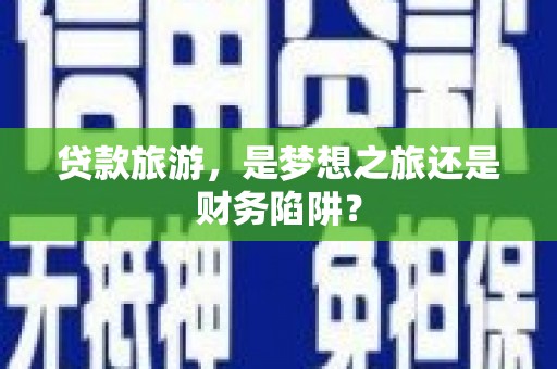 暖暖贷款旅游，是梦想之旅还是财务陷阱？