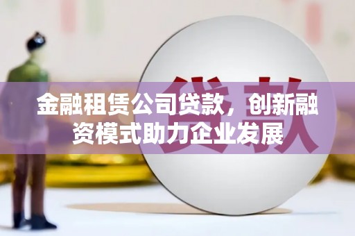 暖暖金融租赁公司贷款，创新融资模式助力企业发展