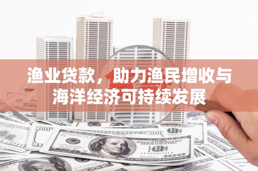 暖暖渔业贷款，助力渔民增收与海洋经济可持续发展