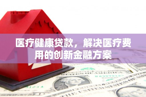暖暖医疗健康贷款，解决医疗费用的创新金融方案