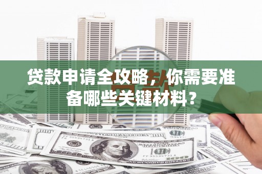 暖暖贷款申请全攻略，你需要准备哪些关键材料？