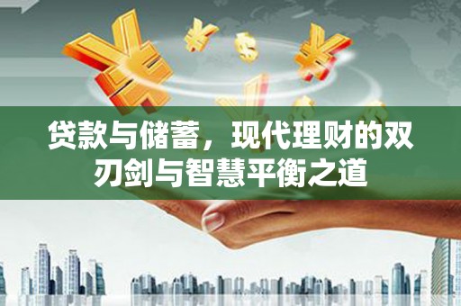 暖暖贷款与储蓄，现代理财的双刃剑与智慧平衡之道