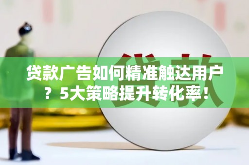 暖暖贷款广告如何精准触达用户？5大策略提升转化率！