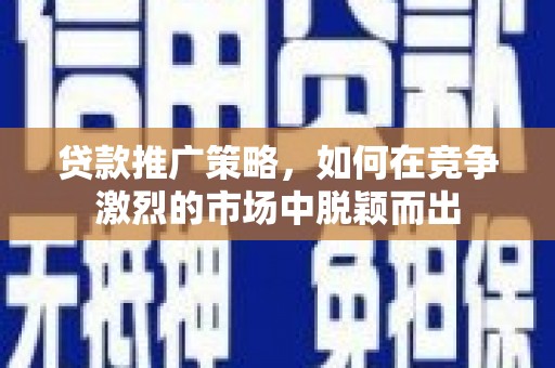 暖暖贷款推广策略，如何在竞争激烈的市场中脱颖而出