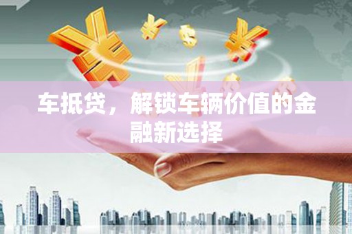 暖暖车抵贷，解锁车辆价值的金融新选择