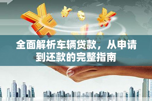 暖暖全面解析车辆贷款，从申请到还款的完整指南