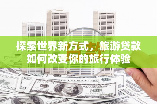暖暖探索世界新方式，旅游贷款如何改变你的旅行体验