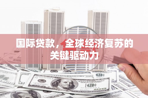 暖暖国际贷款，全球经济复苏的关键驱动力