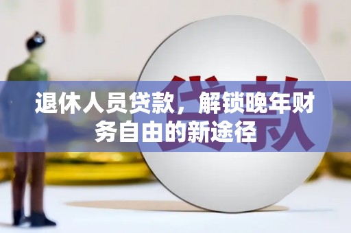 暖暖退休人员贷款，解锁晚年财务自由的新途径
