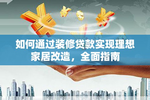 暖暖如何通过装修贷款实现理想家居改造，全面指南