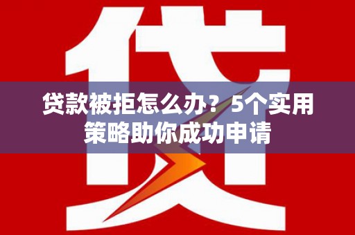 暖暖贷款被拒怎么办？5个实用策略助你成功申请