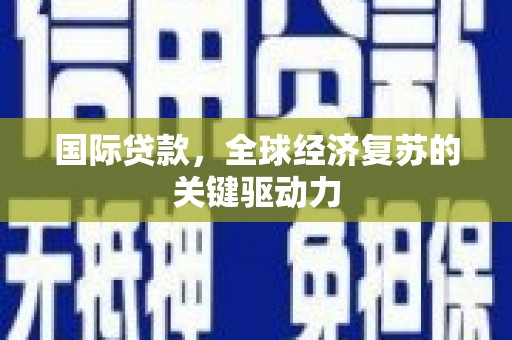 暖暖国际贷款，全球经济复苏的关键驱动力
