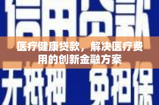 暖暖医疗健康贷款，解决医疗费用的创新金融方案