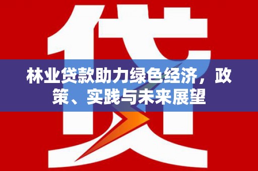 暖暖林业贷款助力绿色经济，政策、实践与未来展望