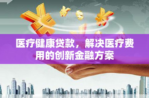 暖暖医疗健康贷款，解决医疗费用的创新金融方案
