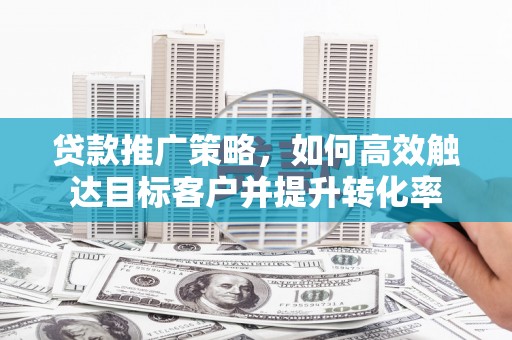 暖暖贷款推广策略，如何高效触达目标客户并提升转化率