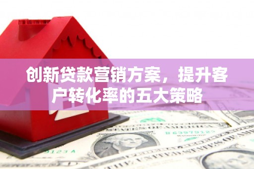 暖暖创新贷款营销方案，提升客户转化率的五大策略