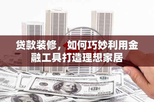 暖暖贷款装修，如何巧妙利用金融工具打造理想家居