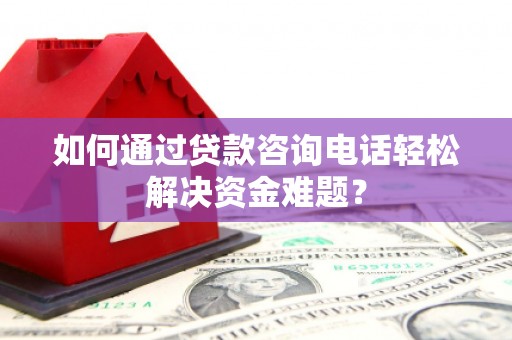 暖暖如何通过贷款咨询电话轻松解决资金难题？