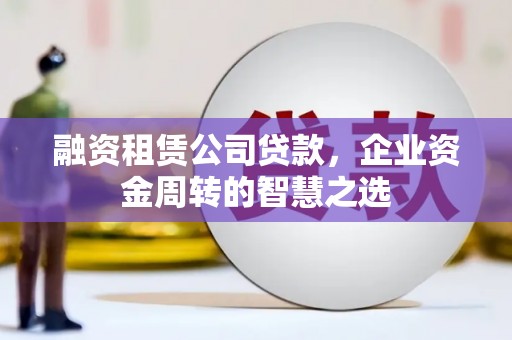 暖暖融资租赁公司贷款，企业资金周转的智慧之选