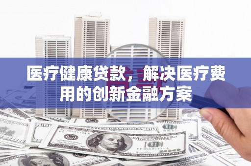 暖暖医疗健康贷款，解决医疗费用的创新金融方案
