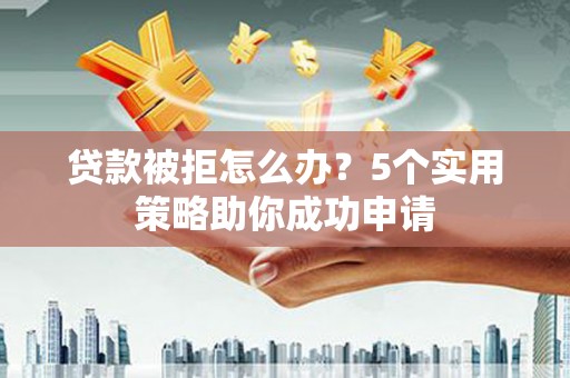 暖暖贷款被拒怎么办？5个实用策略助你成功申请