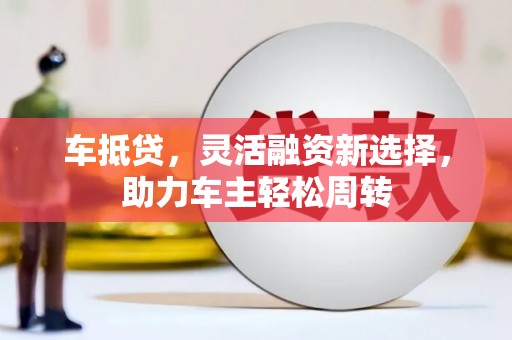 暖暖车抵贷，灵活融资新选择，助力车主轻松周转