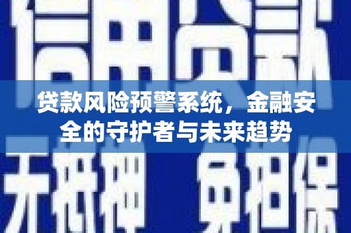 暖暖贷款风险预警系统，金融安全的守护者与未来趋势