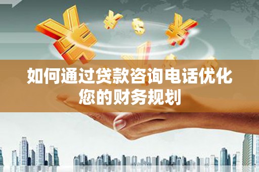 暖暖如何通过贷款咨询电话优化您的财务规划