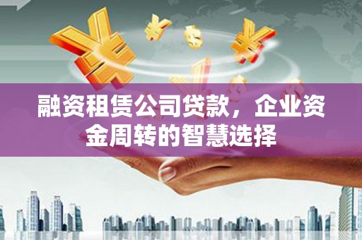 暖暖融资租赁公司贷款，企业资金周转的智慧选择