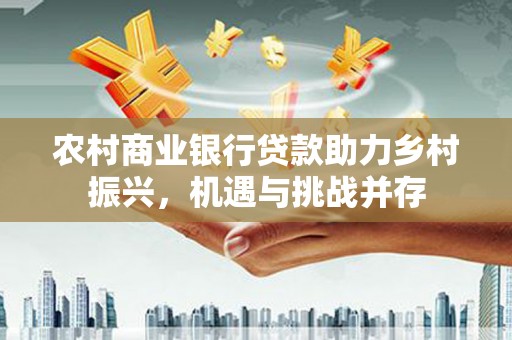 暖暖农村商业银行贷款助力乡村振兴，机遇与挑战并存