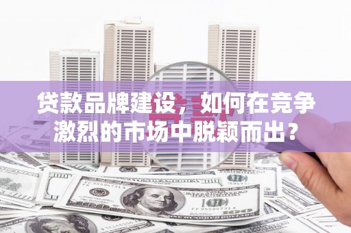 暖暖贷款品牌建设，如何在竞争激烈的市场中脱颖而出？