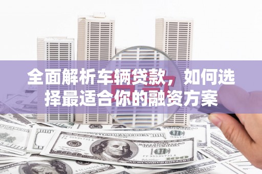 暖暖全面解析车辆贷款，如何选择最适合你的融资方案
