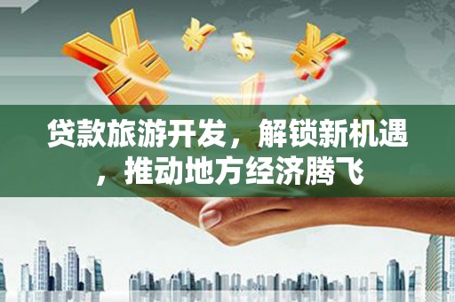 暖暖贷款旅游开发，解锁新机遇，推动地方经济腾飞