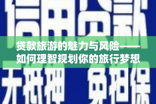 暖暖贷款旅游的魅力与风险——如何理智规划你的旅行梦想
