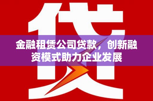 暖暖金融租赁公司贷款，创新融资模式助力企业发展