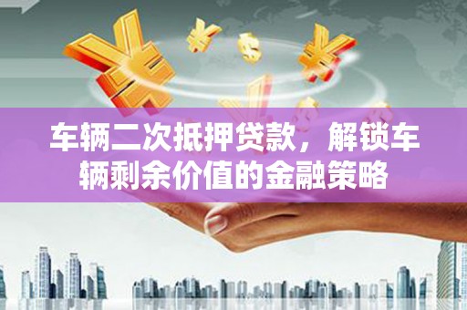 暖暖车辆二次抵押贷款，解锁车辆剩余价值的金融策略