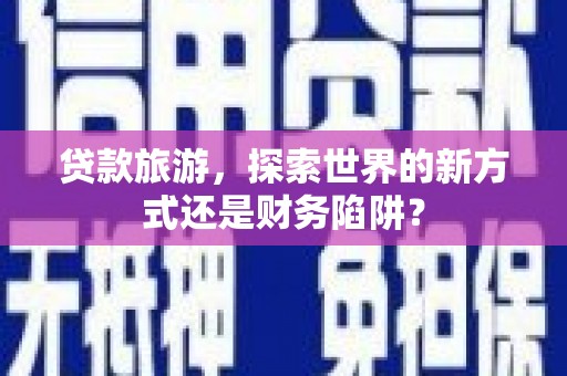 暖暖贷款旅游，探索世界的新方式还是财务陷阱？